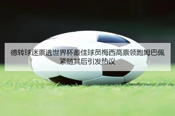 德转球迷票选世界杯最佳球员梅西高票领跑姆巴佩紧随其后引发热议