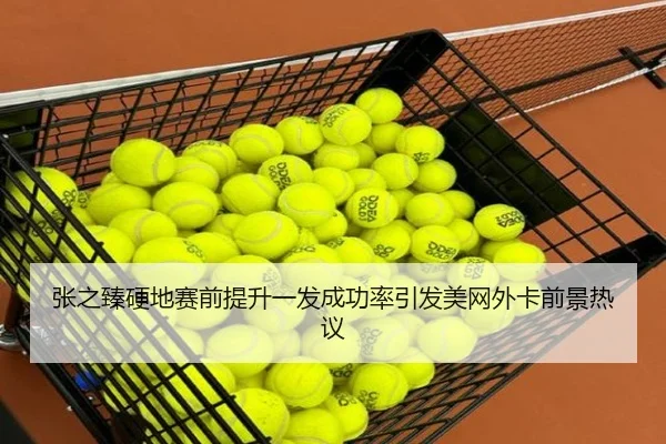 张之臻硬地赛前提升一发成功率引发美网外卡前景热议
